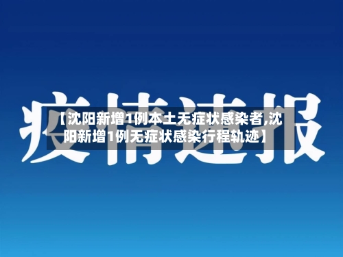 【沈阳新增1例本土无症状感染者,沈阳新增1例无症状感染行程轨迹】-第1张图片