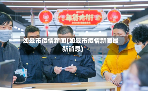 如皋市疫情新闻(如皋市疫情新闻最新消息)-第1张图片