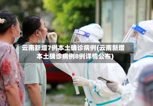 云南新增7例本土确诊病例(云南新增本土确诊病例8例详情公布)-第3张图片