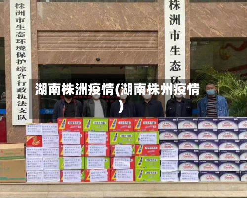 湖南株洲疫情(湖南株州疫情)-第1张图片