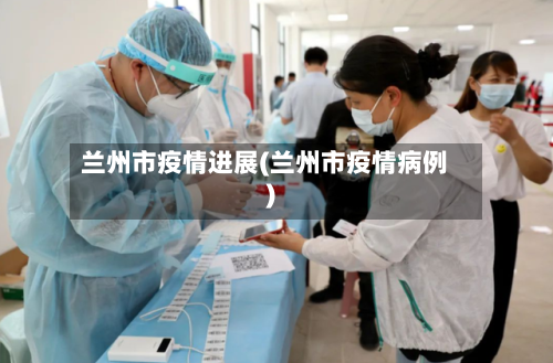兰州市疫情进展(兰州市疫情病例)-第1张图片