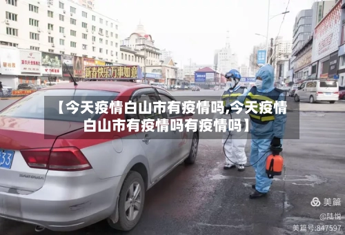 【今天疫情白山市有疫情吗,今天疫情白山市有疫情吗有疫情吗】-第1张图片