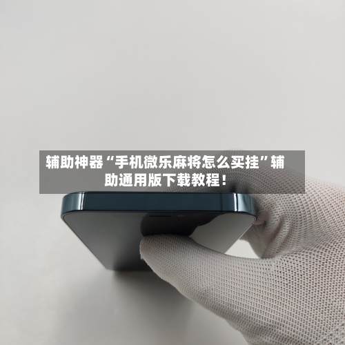 辅助神器“手机微乐麻将怎么买挂	”辅助通用版下载教程！-第1张图片
