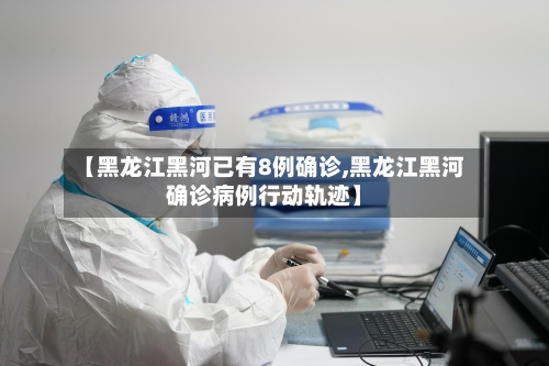 【黑龙江黑河已有8例确诊,黑龙江黑河确诊病例行动轨迹】-第2张图片