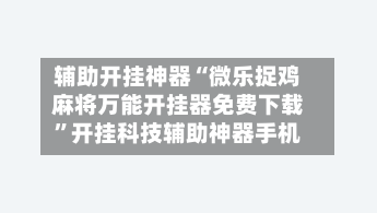辅助开挂神器“微乐捉鸡麻将万能开挂器免费下载”开挂科技辅助神器手机-第1张图片