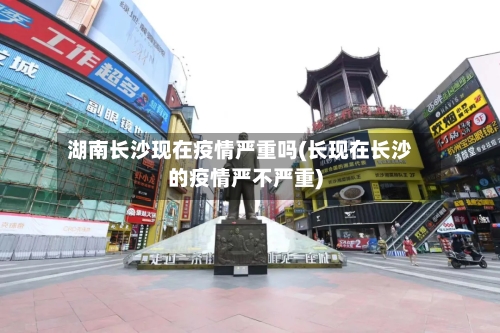 湖南长沙现在疫情严重吗(长现在长沙的疫情严不严重)-第1张图片