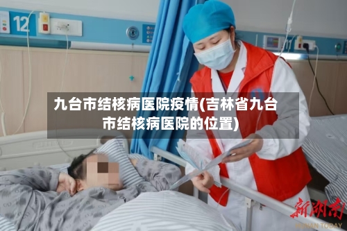 九台市结核病医院疫情(吉林省九台市结核病医院的位置)-第3张图片