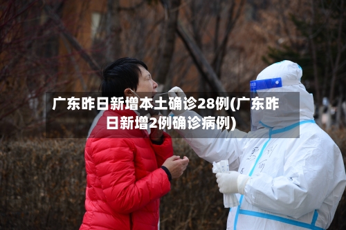 广东昨日新增本土确诊28例(广东昨日新增2例确诊病例)-第3张图片