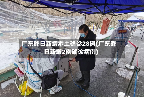 广东昨日新增本土确诊28例(广东昨日新增2例确诊病例)-第2张图片
