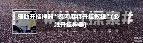 辅助开挂神器“聚闲麻将开挂教程”(必胜开挂神器)-第3张图片