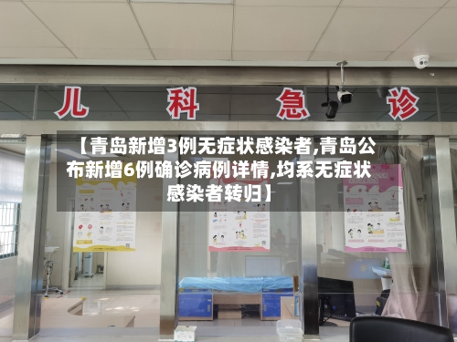 【青岛新增3例无症状感染者,青岛公布新增6例确诊病例详情,均系无症状感染者转归】-第2张图片