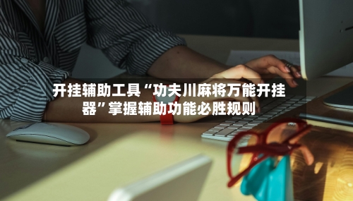 开挂辅助工具“功夫川麻将万能开挂器”掌握辅助功能必胜规则-第1张图片