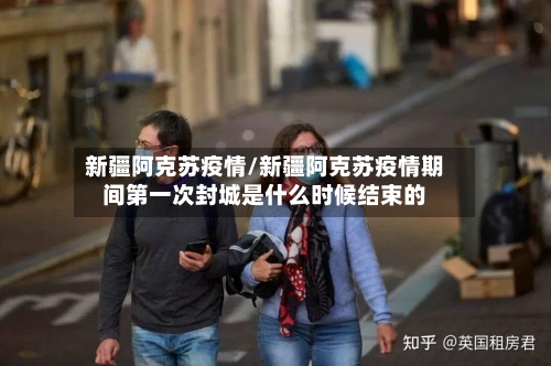 新疆阿克苏疫情/新疆阿克苏疫情期间第一次封城是什么时候结束的-第2张图片