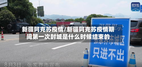 新疆阿克苏疫情/新疆阿克苏疫情期间第一次封城是什么时候结束的-第1张图片