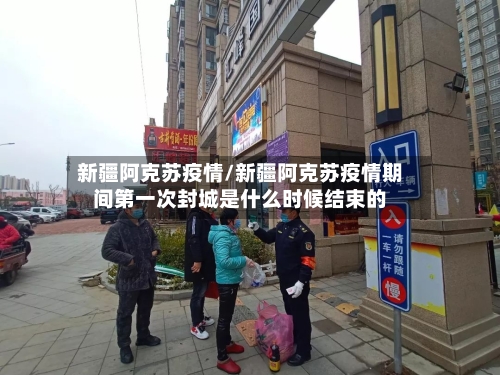 新疆阿克苏疫情/新疆阿克苏疫情期间第一次封城是什么时候结束的-第3张图片