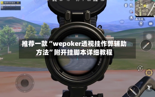 推荐一款“wepoker透视挂作弊辅助方法”附开挂脚本详细教程-第2张图片