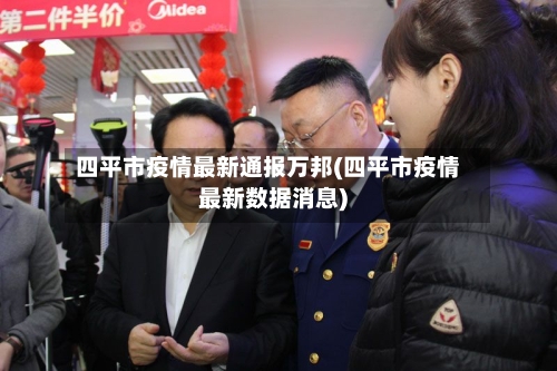 四平市疫情最新通报万邦(四平市疫情最新数据消息)-第1张图片