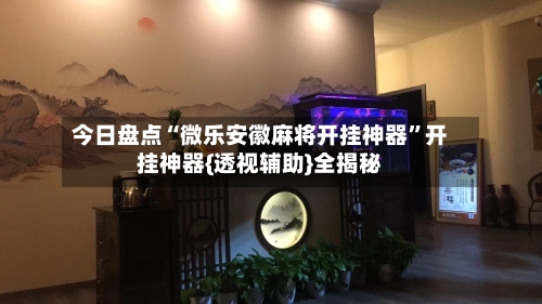 今日盘点“微乐安徽麻将开挂神器”开挂神器{透视辅助}全揭秘-第1张图片