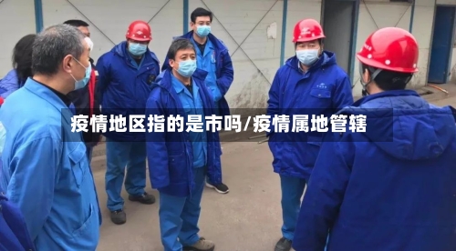 疫情地区指的是市吗/疫情属地管辖-第1张图片