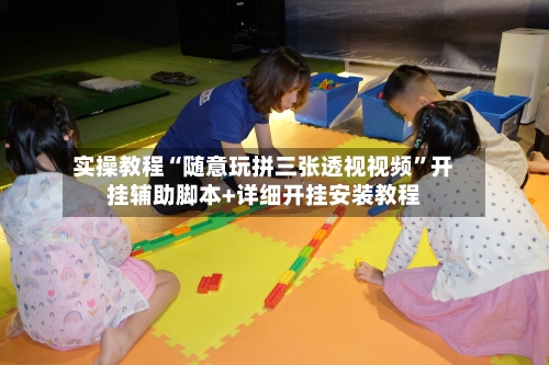 实操教程“随意玩拼三张透视视频	”开挂辅助脚本+详细开挂安装教程-第1张图片