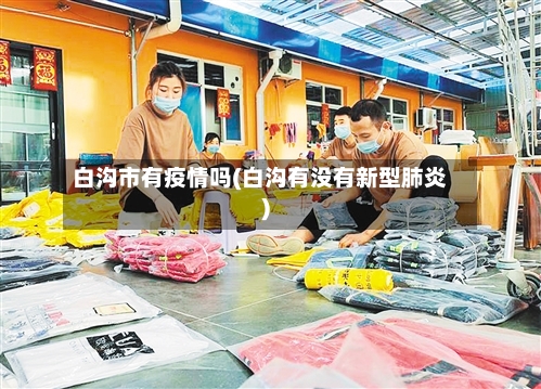白沟市有疫情吗(白沟有没有新型肺炎)-第2张图片