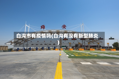 白沟市有疫情吗(白沟有没有新型肺炎)-第1张图片