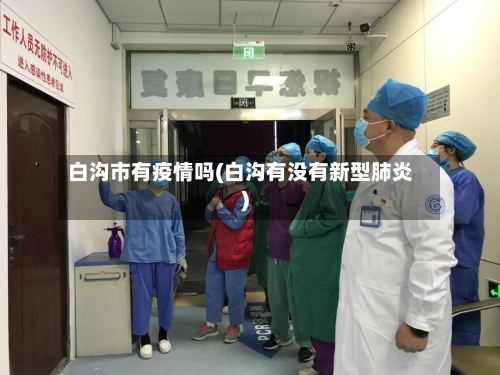 白沟市有疫情吗(白沟有没有新型肺炎)-第3张图片