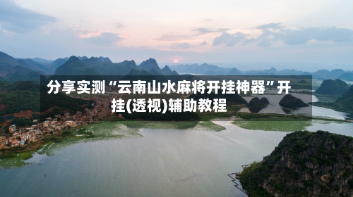 分享实测“云南山水麻将开挂神器”开挂(透视)辅助教程-第1张图片