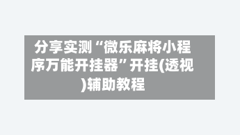 分享实测“微乐麻将小程序万能开挂器	”开挂(透视)辅助教程-第3张图片
