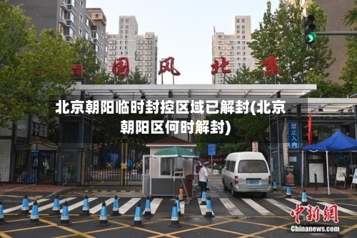 北京朝阳临时封控区域已解封(北京朝阳区何时解封)-第2张图片