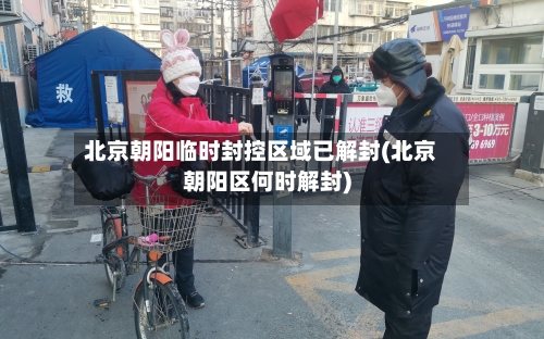 北京朝阳临时封控区域已解封(北京朝阳区何时解封)-第1张图片