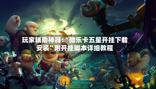 玩家辅助神器:“微乐卡五星开挂下载安装”附开挂脚本详细教程-第1张图片