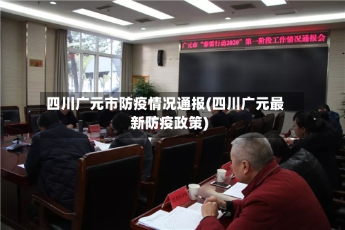 四川广元市防疫情况通报(四川广元最新防疫政策)-第3张图片