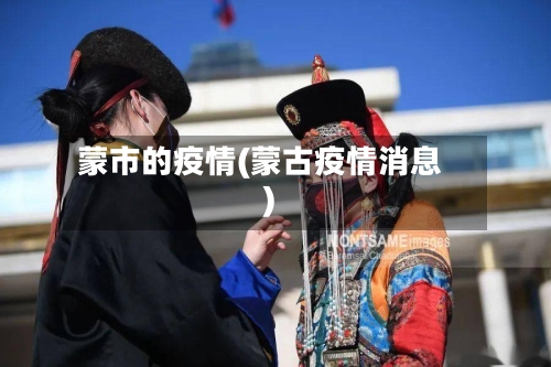 蒙市的疫情(蒙古疫情消息)-第1张图片