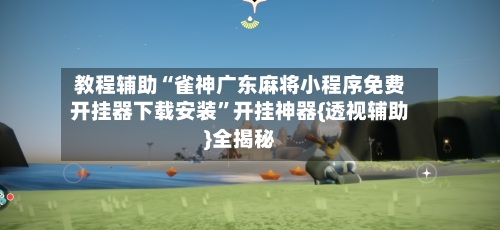 教程辅助“雀神广东麻将小程序免费开挂器下载安装”开挂神器{透视辅助}全揭秘-第1张图片