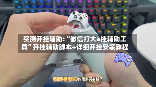 实测开挂辅助:“微信打大a挂辅助工具	”开挂辅助脚本+详细开挂安装教程-第1张图片