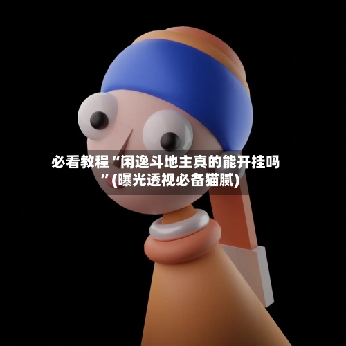 必看教程“闲逸斗地主真的能开挂吗”(曝光透视必备猫腻)-第3张图片