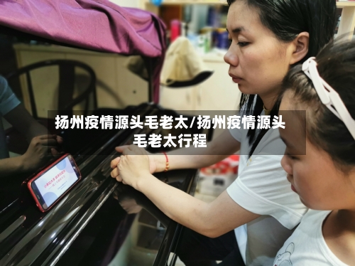 扬州疫情源头毛老太/扬州疫情源头毛老太行程-第1张图片
