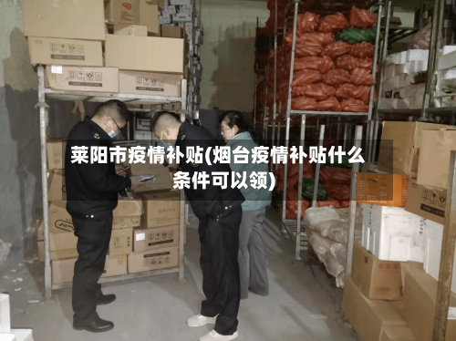 莱阳市疫情补贴(烟台疫情补贴什么条件可以领)-第3张图片