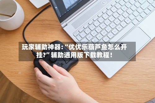 玩家辅助神器:“优优乐葫芦鱼怎么开挂?”辅助通用版下载教程！-第1张图片