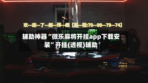 辅助神器“微乐麻将开挂app下载安装”开挂(透视)辅助-第2张图片