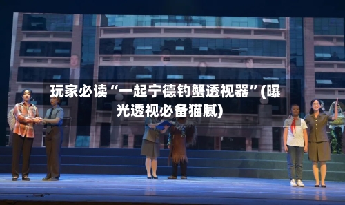 玩家必读“一起宁德钓蟹透视器	”(曝光透视必备猫腻)-第1张图片