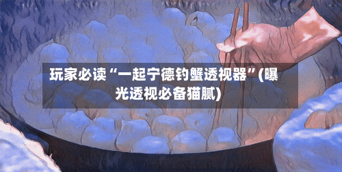玩家必读“一起宁德钓蟹透视器”(曝光透视必备猫腻)-第2张图片