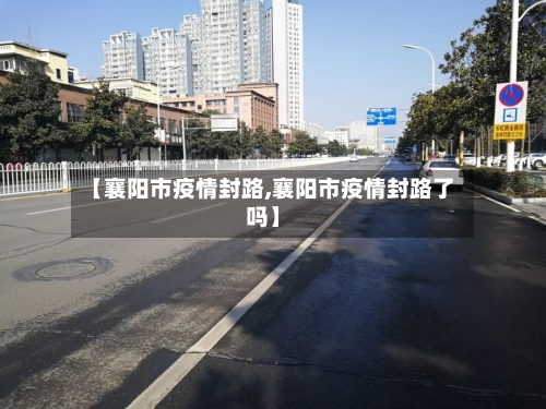 【襄阳市疫情封路,襄阳市疫情封路了吗】-第1张图片