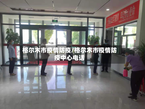 格尔木市疫情防疫/格尔木市疫情防疫中心电话-第2张图片
