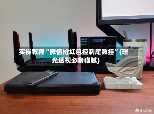 实操教程“微信抢红包控制尾数挂”(曝光透视必备猫腻)-第1张图片