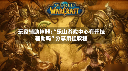 玩家辅助神器:“乐山游戏中心有开挂辅助吗”分享用挂教程-第3张图片