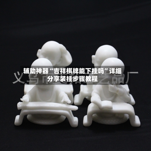辅助神器“吉祥棋牌能下挂吗”详细分享装挂步骤教程-第2张图片