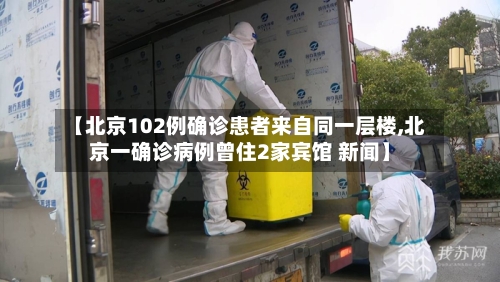 【北京102例确诊患者来自同一层楼,北京一确诊病例曾住2家宾馆 新闻】-第1张图片