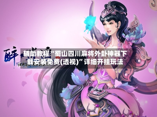 辅助教程“蜀山四川麻将外卦神器下载安装免费(透视)”详细开挂玩法-第1张图片